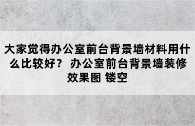 大家觉得办公室前台背景墙材料用什么比较好？ 办公室前台背景墙装修效果图 镂空